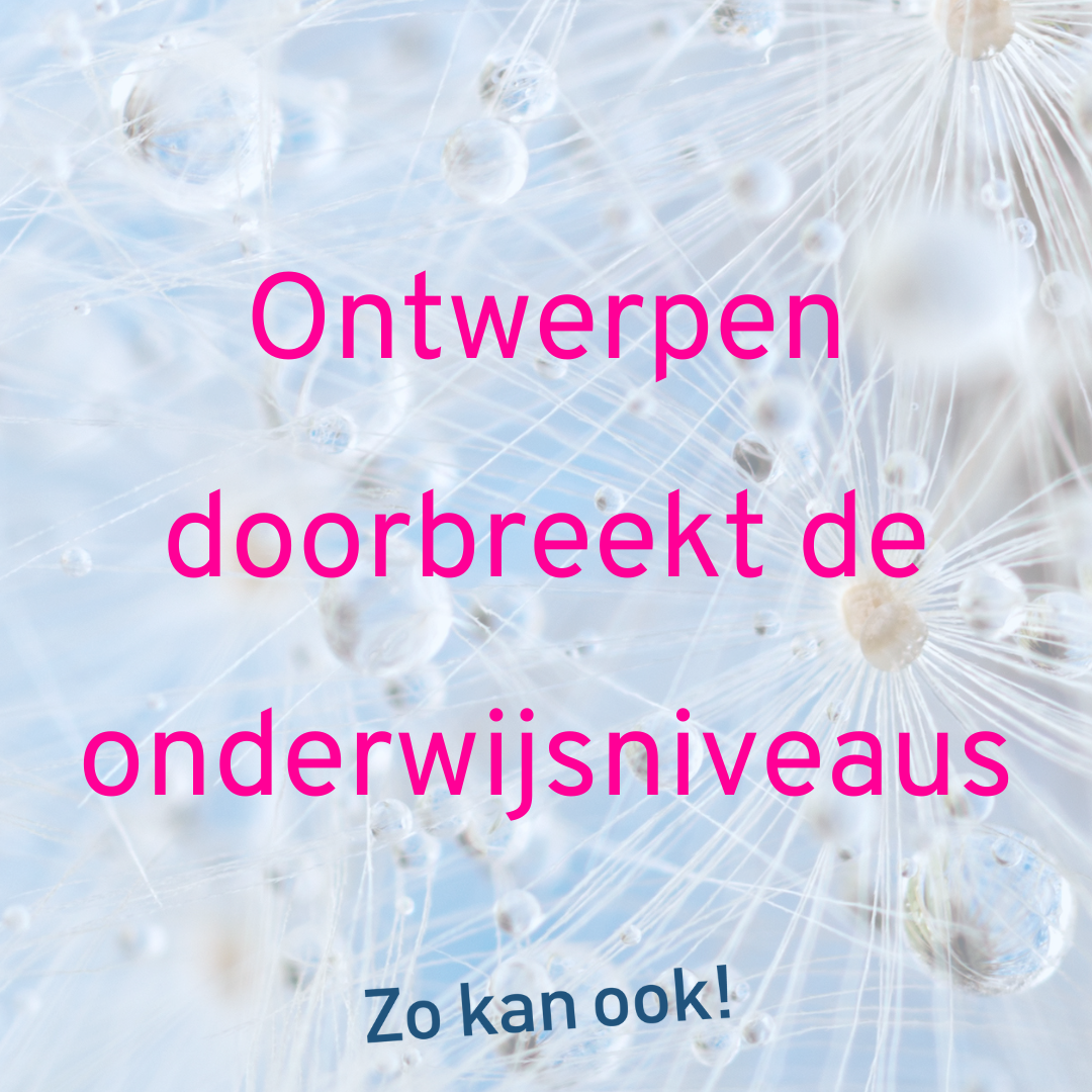 Ontwerpen doorbreekt de onderwijsniveaus. Ontwerpend leren.